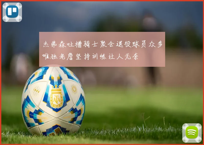 杰弗森吐槽骑士聚会退役球员众多唯独老詹坚持训练让人无奈