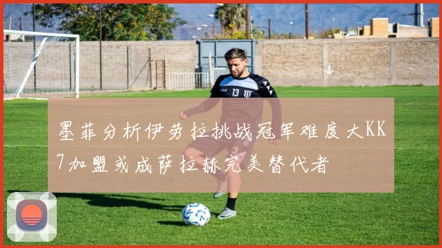 墨菲分析伊劳拉挑战冠军难度大KK7加盟或成萨拉赫完美替代者