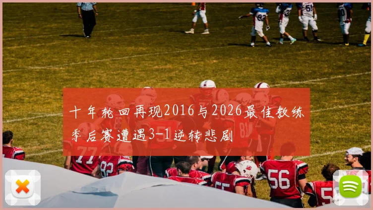 十年轮回再现2016与2026最佳教练季后赛遭遇3-1逆转悲剧
