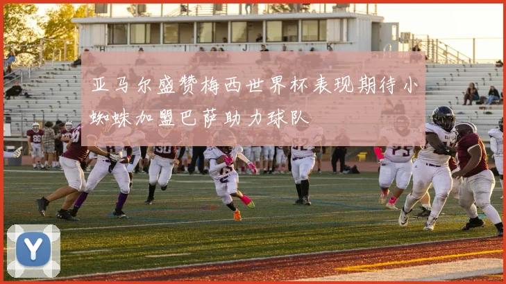 亚马尔盛赞梅西世界杯表现期待小蜘蛛加盟巴萨助力球队