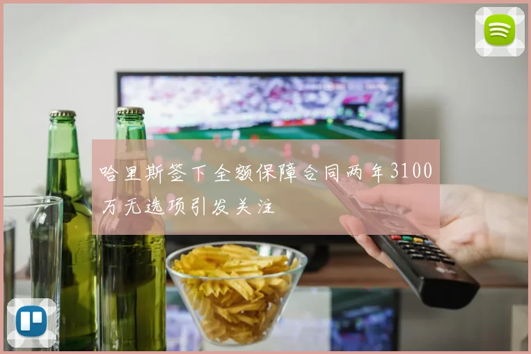 哈里斯签下全额保障合同两年3100万无选项引发关注