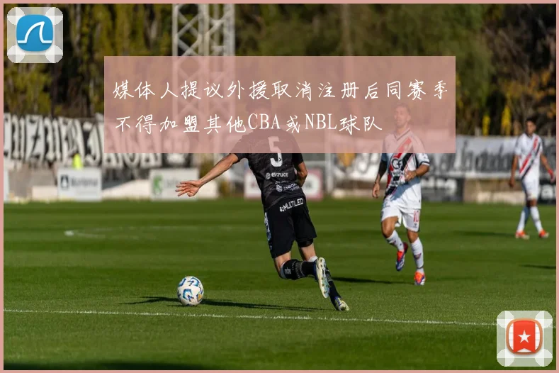 媒体人提议外援取消注册后同赛季不得加盟其他CBA或NBL球队
