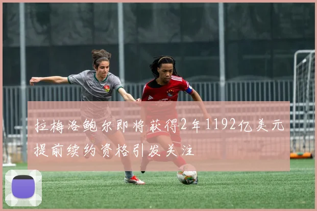 拉梅洛鲍尔即将获得2年1192亿美元提前续约资格引发关注
