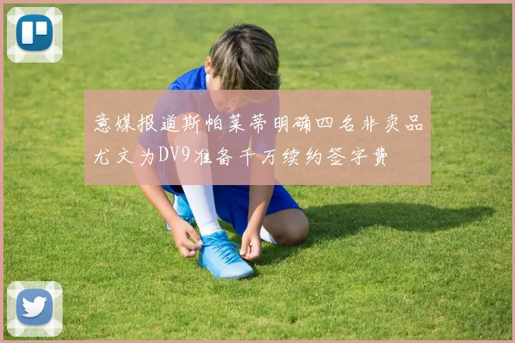 意媒报道斯帕莱蒂明确四名非卖品尤文为DV9准备千万续约签字费