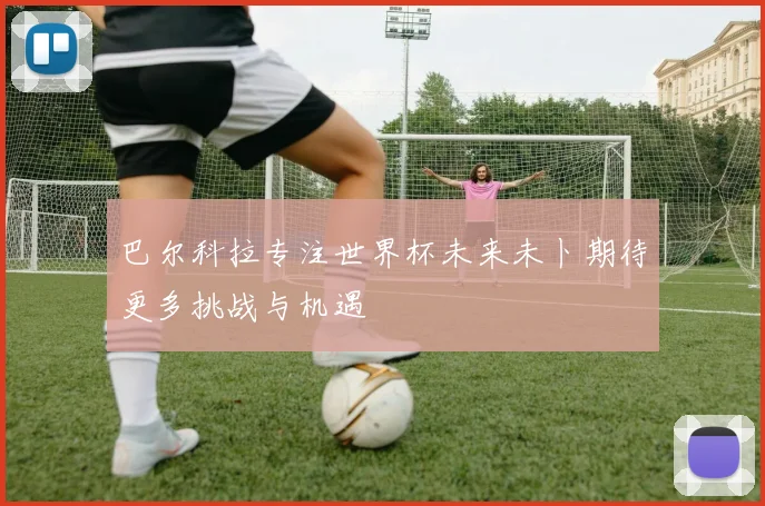 巴尔科拉专注世界杯未来未卜期待更多挑战与机遇