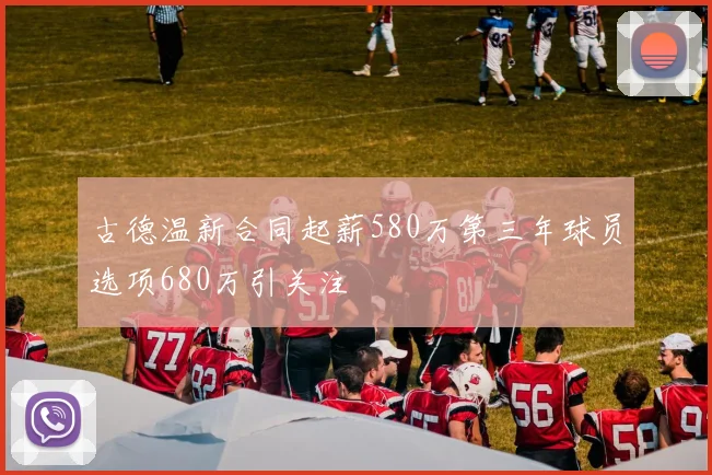 古德温新合同起薪580万第三年球员选项680万引关注