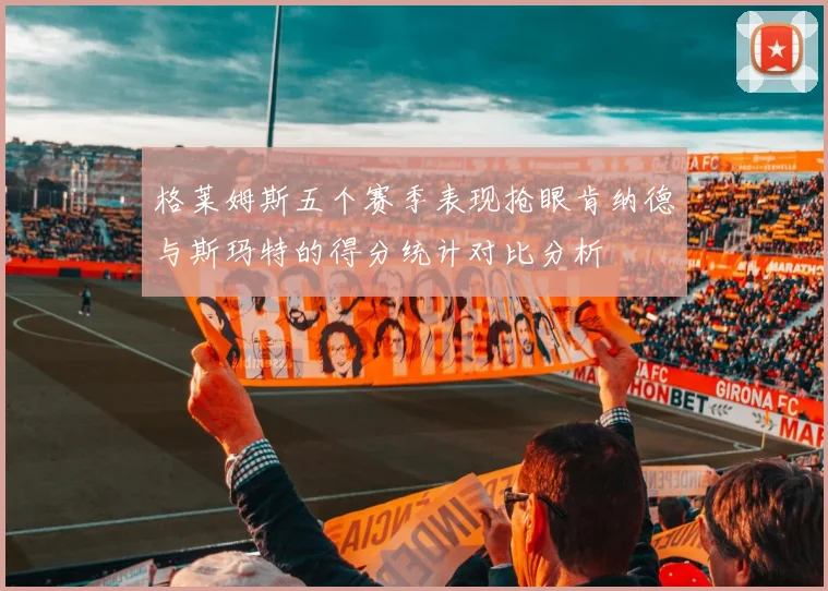 格莱姆斯五个赛季表现抢眼肯纳德与斯玛特的得分统计对比分析