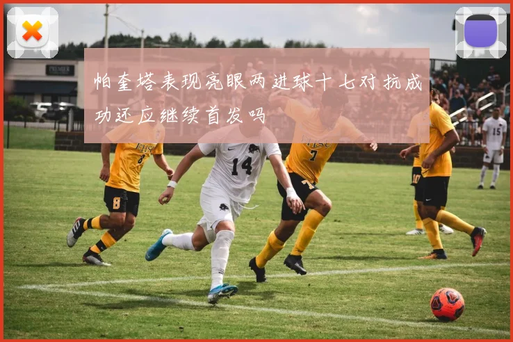 帕奎塔表现亮眼两进球十七对抗成功还应继续首发吗