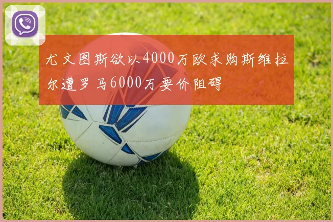 尤文图斯欲以4000万欧求购斯维拉尔遭罗马6000万要价阻碍