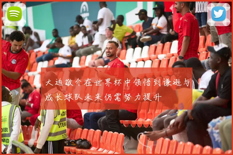 大迫敬介在世界杯中领悟到谦逊与成长球队未来仍需努力提升